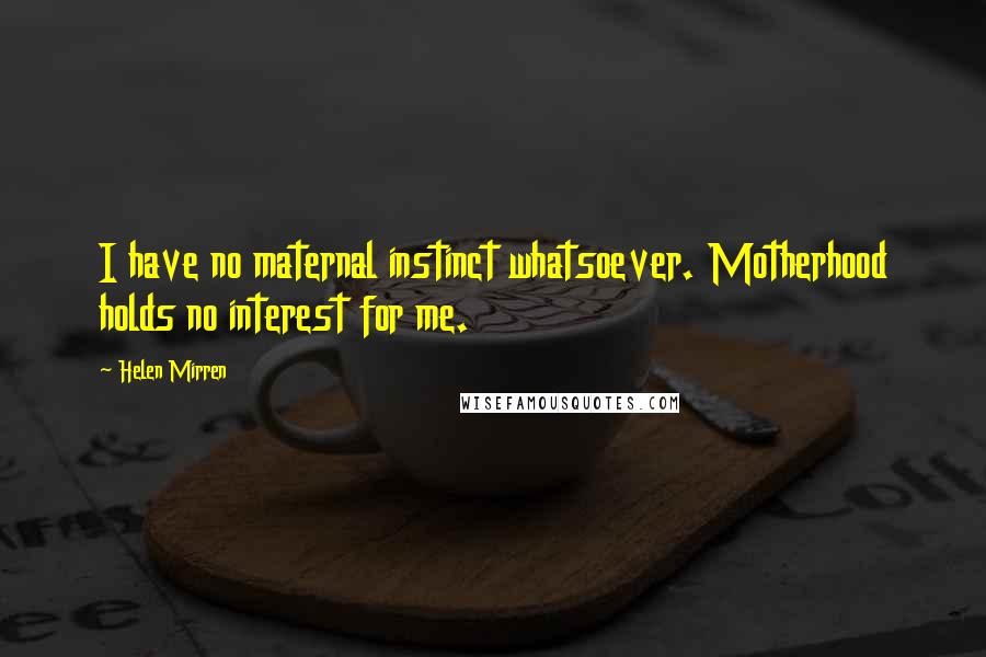 Helen Mirren Quotes: I have no maternal instinct whatsoever. Motherhood holds no interest for me.