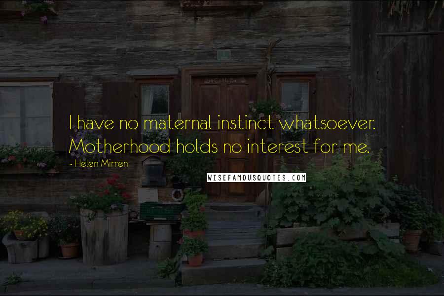Helen Mirren Quotes: I have no maternal instinct whatsoever. Motherhood holds no interest for me.