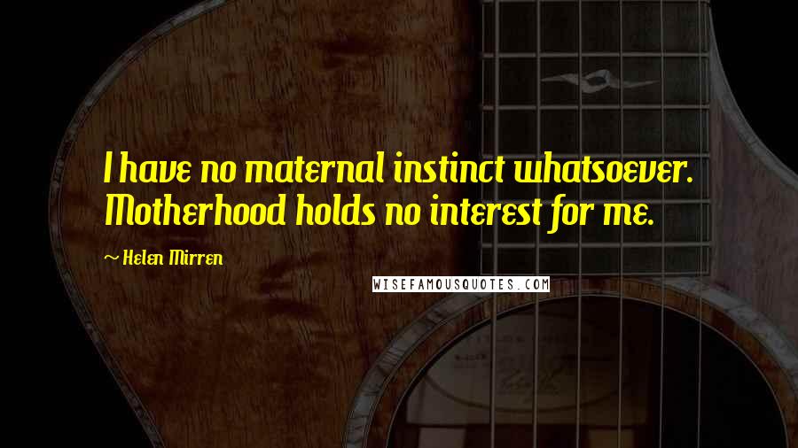 Helen Mirren Quotes: I have no maternal instinct whatsoever. Motherhood holds no interest for me.