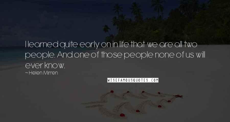 Helen Mirren Quotes: I learned quite early on in life that we are all two people. And one of those people none of us will ever know.