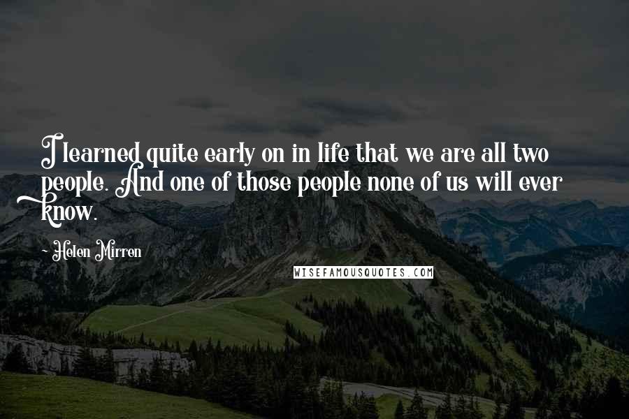 Helen Mirren Quotes: I learned quite early on in life that we are all two people. And one of those people none of us will ever know.