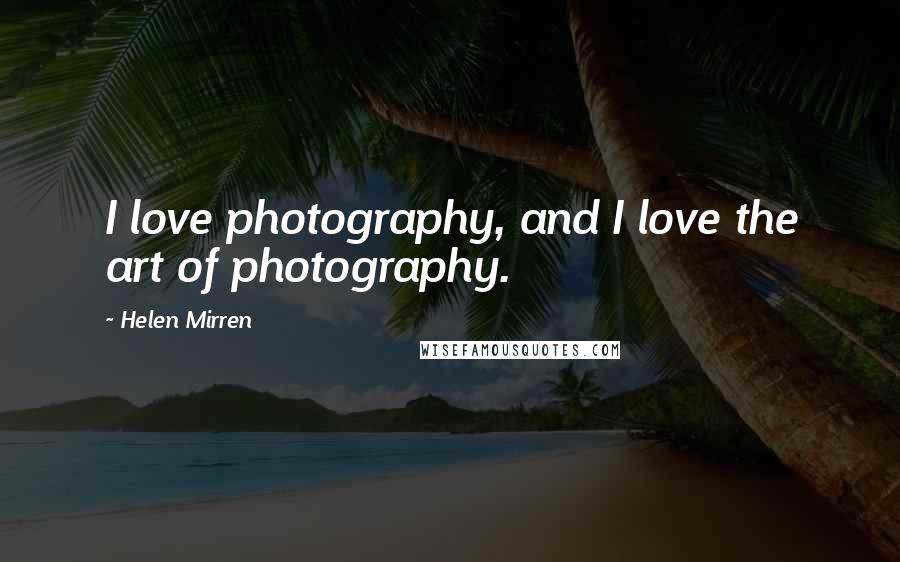 Helen Mirren Quotes: I love photography, and I love the art of photography.