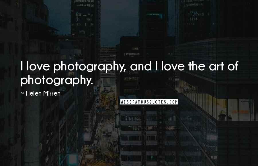 Helen Mirren Quotes: I love photography, and I love the art of photography.