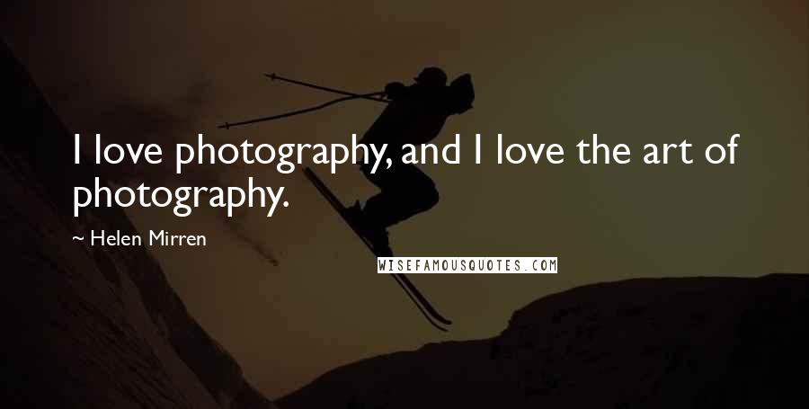 Helen Mirren Quotes: I love photography, and I love the art of photography.