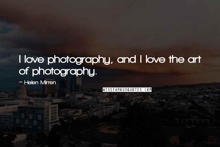 Helen Mirren Quotes: I love photography, and I love the art of photography.