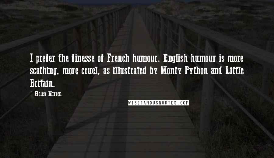 Helen Mirren Quotes: I prefer the finesse of French humour. English humour is more scathing, more cruel, as illustrated by Monty Python and Little Britain.