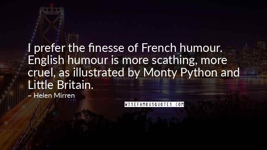 Helen Mirren Quotes: I prefer the finesse of French humour. English humour is more scathing, more cruel, as illustrated by Monty Python and Little Britain.