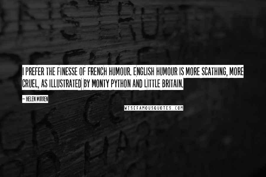 Helen Mirren Quotes: I prefer the finesse of French humour. English humour is more scathing, more cruel, as illustrated by Monty Python and Little Britain.