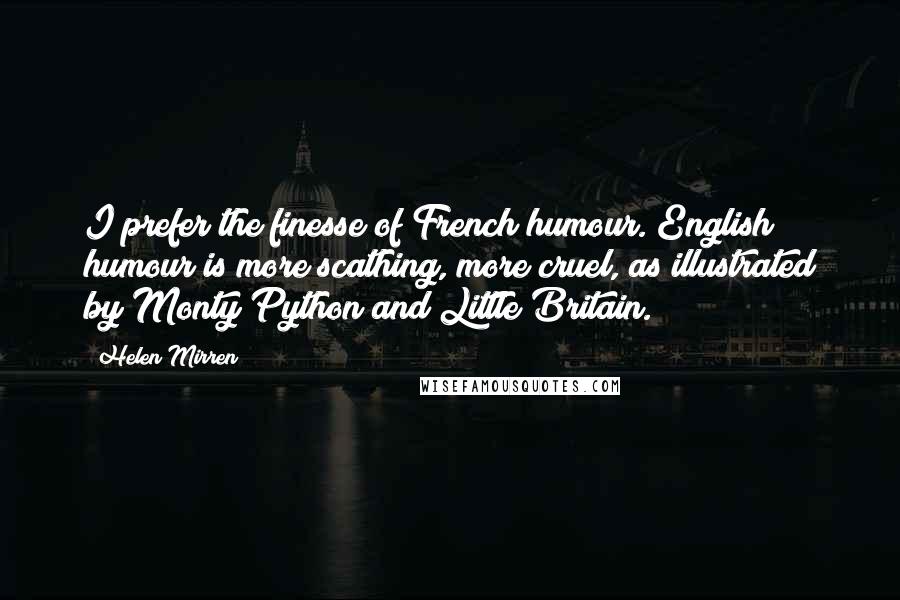 Helen Mirren Quotes: I prefer the finesse of French humour. English humour is more scathing, more cruel, as illustrated by Monty Python and Little Britain.