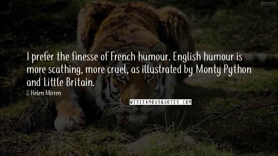 Helen Mirren Quotes: I prefer the finesse of French humour. English humour is more scathing, more cruel, as illustrated by Monty Python and Little Britain.