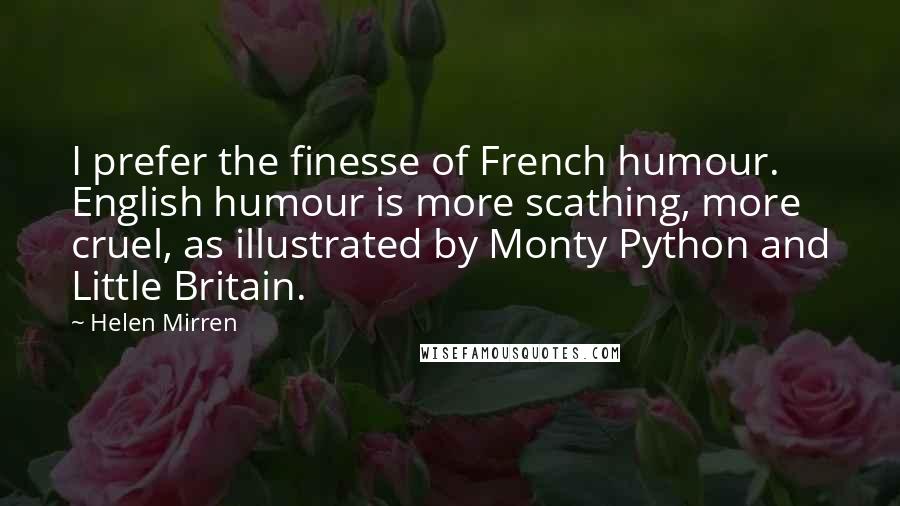 Helen Mirren Quotes: I prefer the finesse of French humour. English humour is more scathing, more cruel, as illustrated by Monty Python and Little Britain.