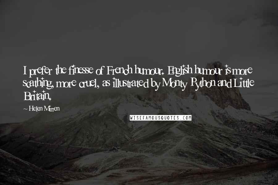 Helen Mirren Quotes: I prefer the finesse of French humour. English humour is more scathing, more cruel, as illustrated by Monty Python and Little Britain.