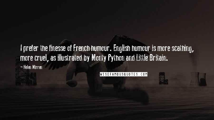 Helen Mirren Quotes: I prefer the finesse of French humour. English humour is more scathing, more cruel, as illustrated by Monty Python and Little Britain.