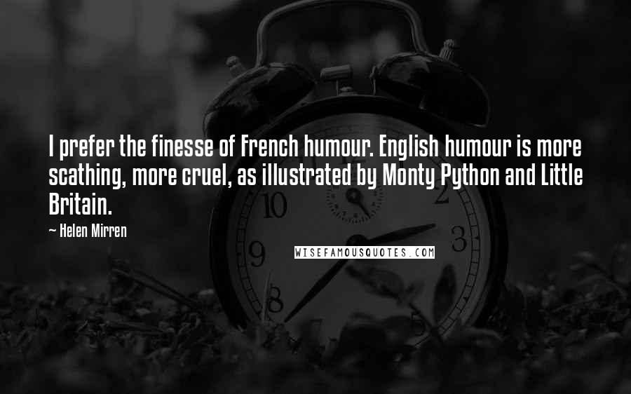Helen Mirren Quotes: I prefer the finesse of French humour. English humour is more scathing, more cruel, as illustrated by Monty Python and Little Britain.