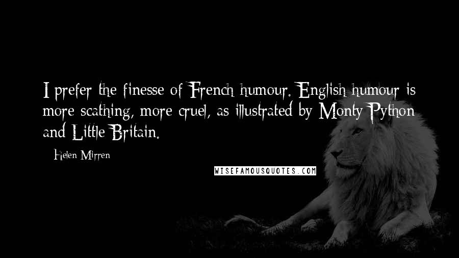 Helen Mirren Quotes: I prefer the finesse of French humour. English humour is more scathing, more cruel, as illustrated by Monty Python and Little Britain.