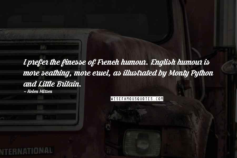 Helen Mirren Quotes: I prefer the finesse of French humour. English humour is more scathing, more cruel, as illustrated by Monty Python and Little Britain.