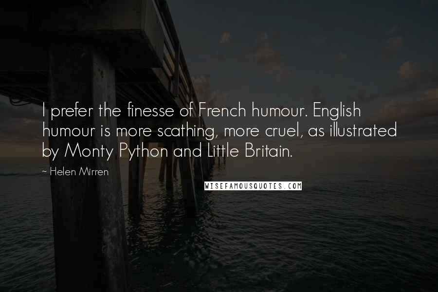 Helen Mirren Quotes: I prefer the finesse of French humour. English humour is more scathing, more cruel, as illustrated by Monty Python and Little Britain.