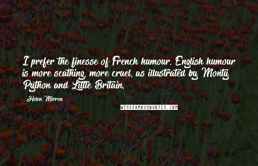 Helen Mirren Quotes: I prefer the finesse of French humour. English humour is more scathing, more cruel, as illustrated by Monty Python and Little Britain.