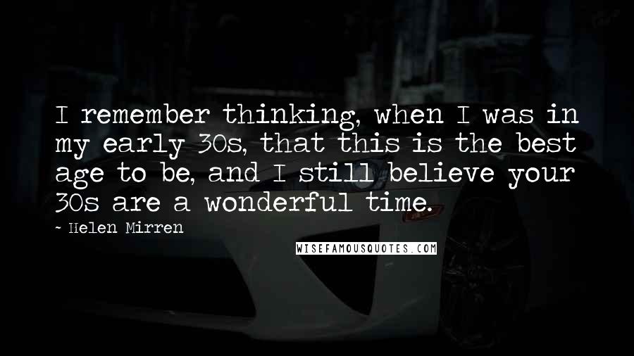 Helen Mirren Quotes: I remember thinking, when I was in my early 30s, that this is the best age to be, and I still believe your 30s are a wonderful time.