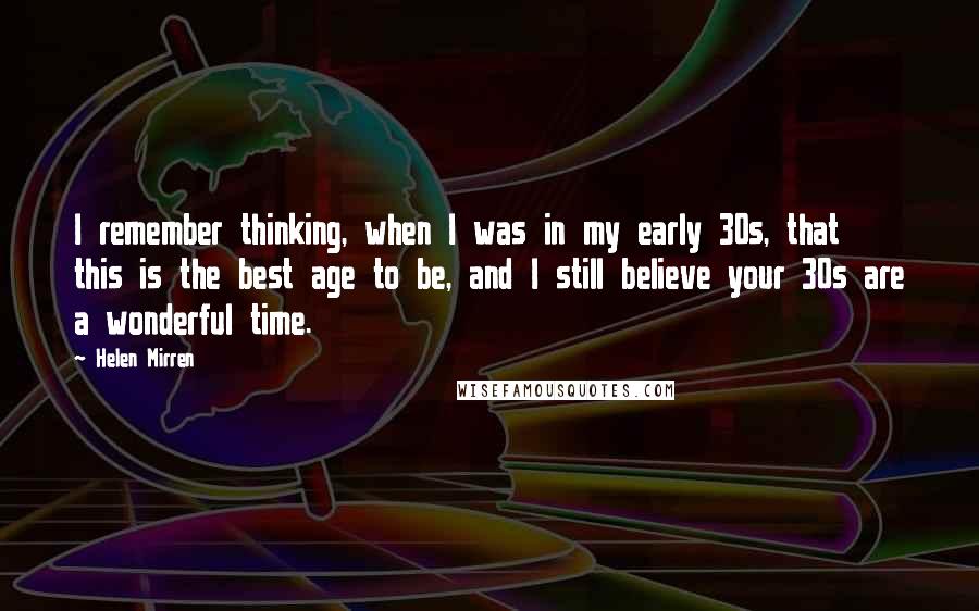 Helen Mirren Quotes: I remember thinking, when I was in my early 30s, that this is the best age to be, and I still believe your 30s are a wonderful time.