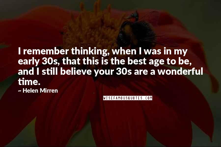 Helen Mirren Quotes: I remember thinking, when I was in my early 30s, that this is the best age to be, and I still believe your 30s are a wonderful time.