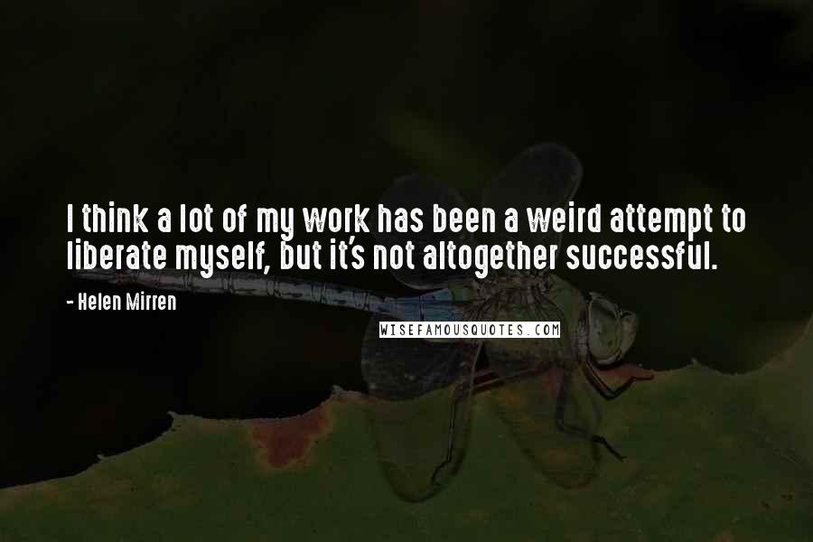 Helen Mirren Quotes: I think a lot of my work has been a weird attempt to liberate myself, but it's not altogether successful.