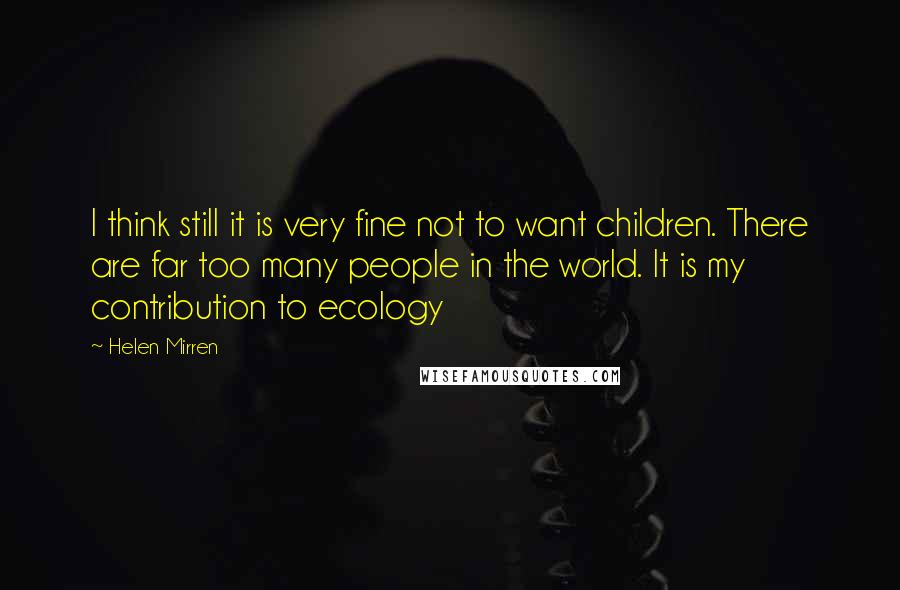 Helen Mirren Quotes: I think still it is very fine not to want children. There are far too many people in the world. It is my contribution to ecology