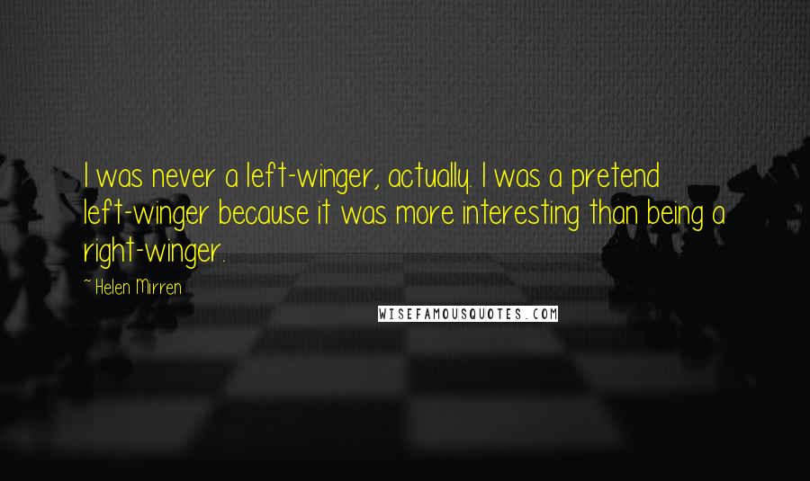 Helen Mirren Quotes: I was never a left-winger, actually. I was a pretend left-winger because it was more interesting than being a right-winger.