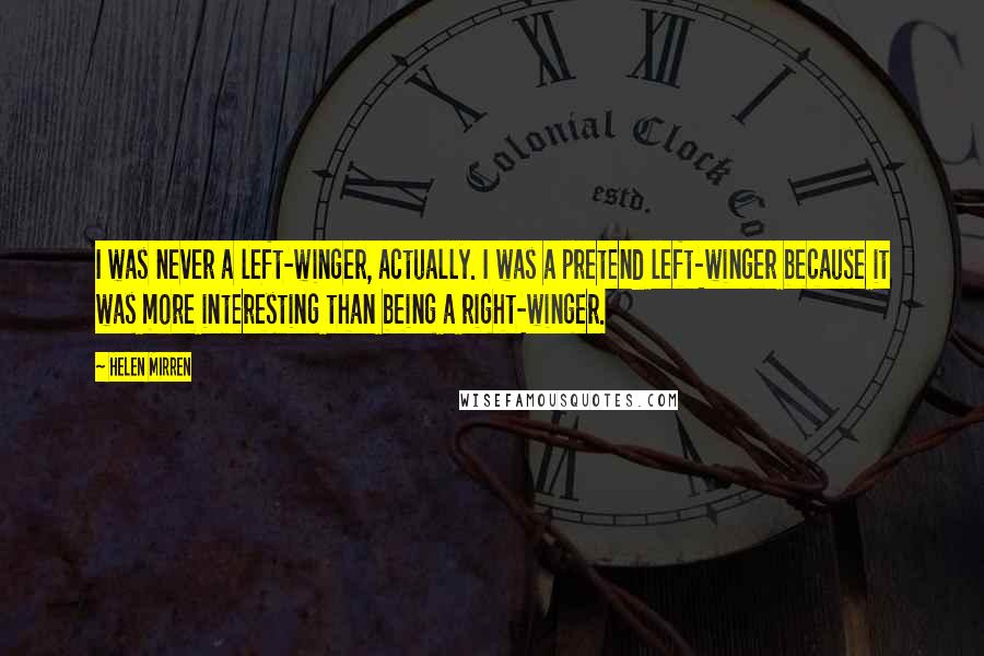 Helen Mirren Quotes: I was never a left-winger, actually. I was a pretend left-winger because it was more interesting than being a right-winger.