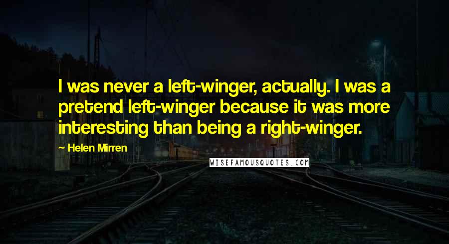 Helen Mirren Quotes: I was never a left-winger, actually. I was a pretend left-winger because it was more interesting than being a right-winger.