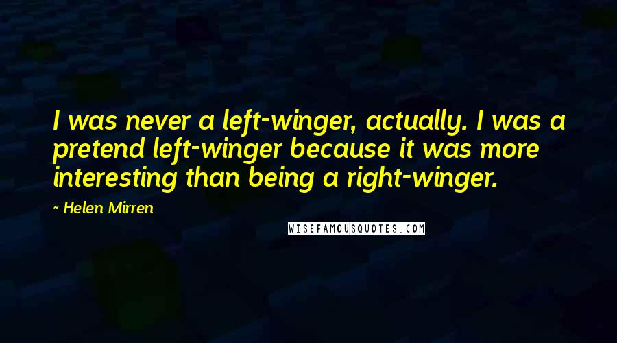 Helen Mirren Quotes: I was never a left-winger, actually. I was a pretend left-winger because it was more interesting than being a right-winger.