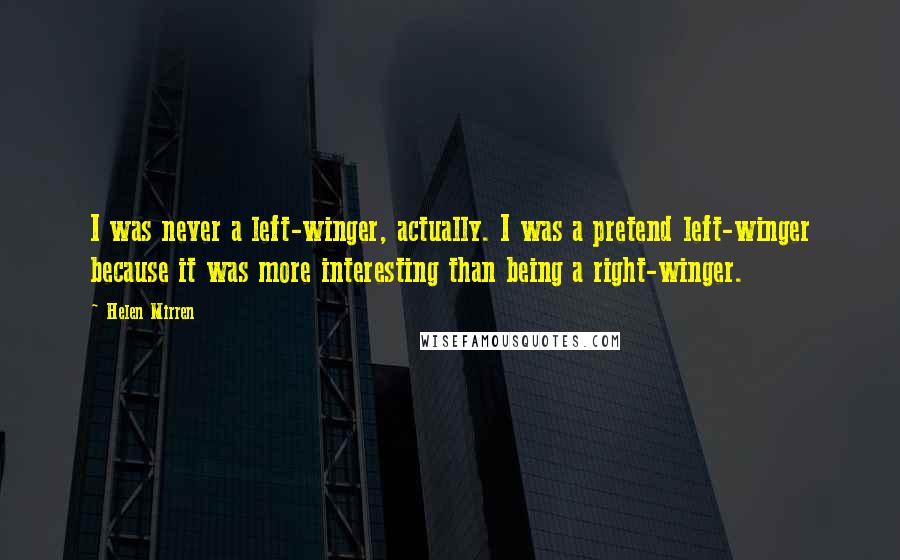 Helen Mirren Quotes: I was never a left-winger, actually. I was a pretend left-winger because it was more interesting than being a right-winger.