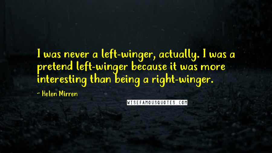 Helen Mirren Quotes: I was never a left-winger, actually. I was a pretend left-winger because it was more interesting than being a right-winger.