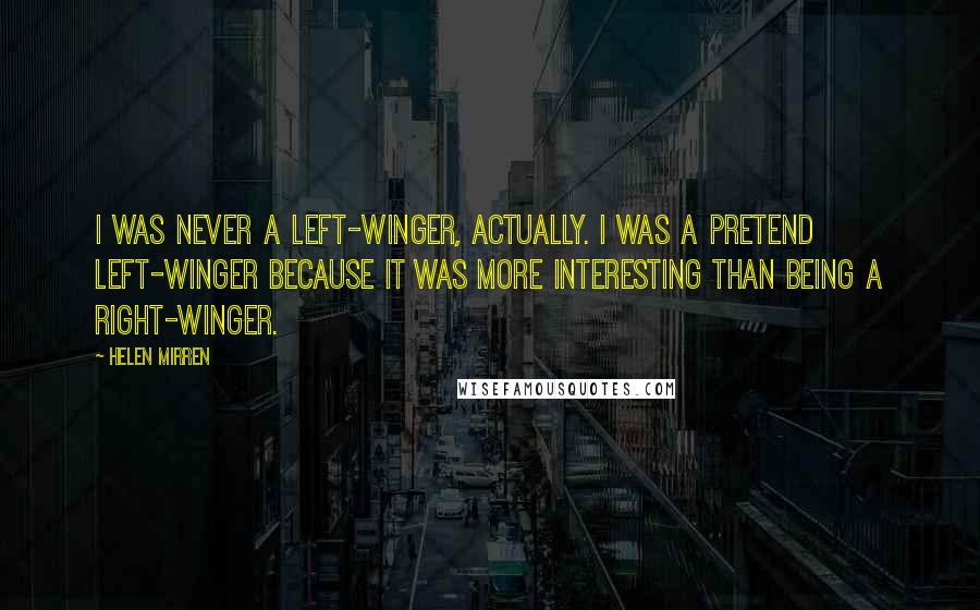 Helen Mirren Quotes: I was never a left-winger, actually. I was a pretend left-winger because it was more interesting than being a right-winger.