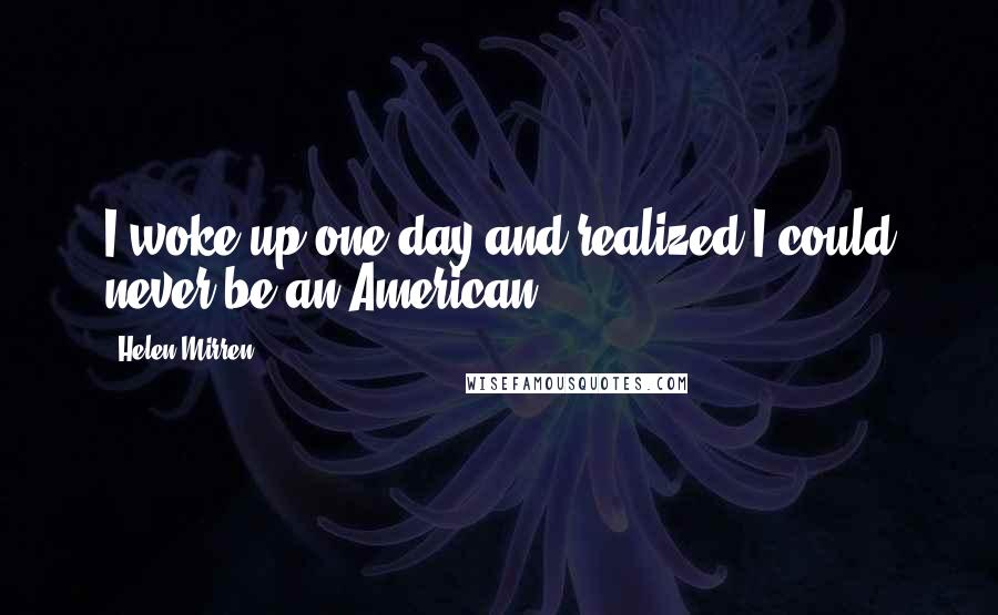 Helen Mirren Quotes: I woke up one day and realized I could never be an American.