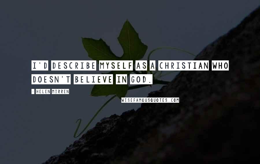 Helen Mirren Quotes: I'd describe myself as a Christian who doesn't believe in God.