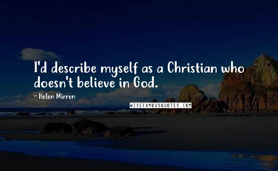 Helen Mirren Quotes: I'd describe myself as a Christian who doesn't believe in God.