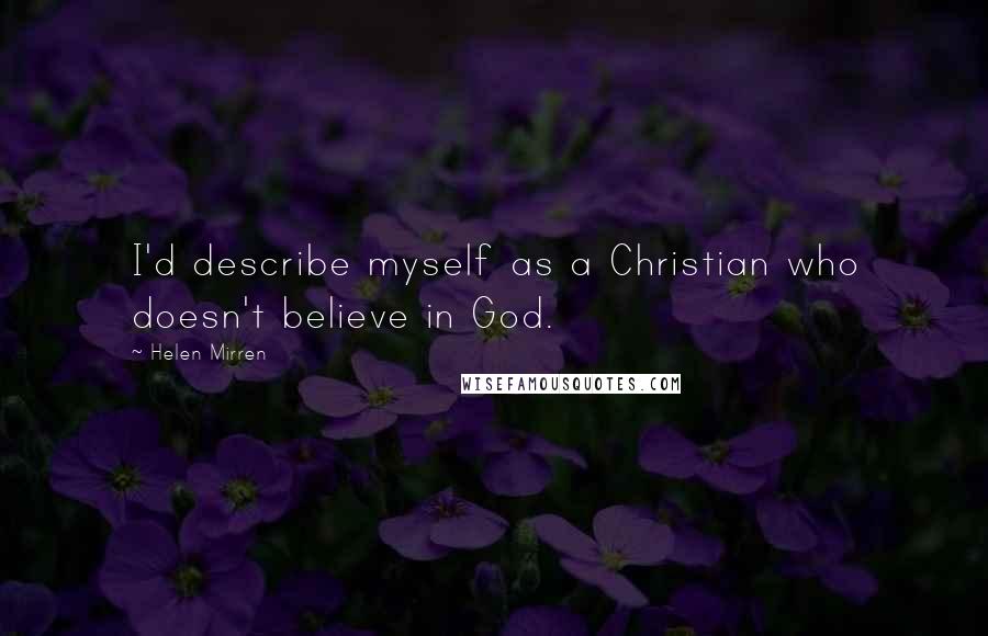 Helen Mirren Quotes: I'd describe myself as a Christian who doesn't believe in God.