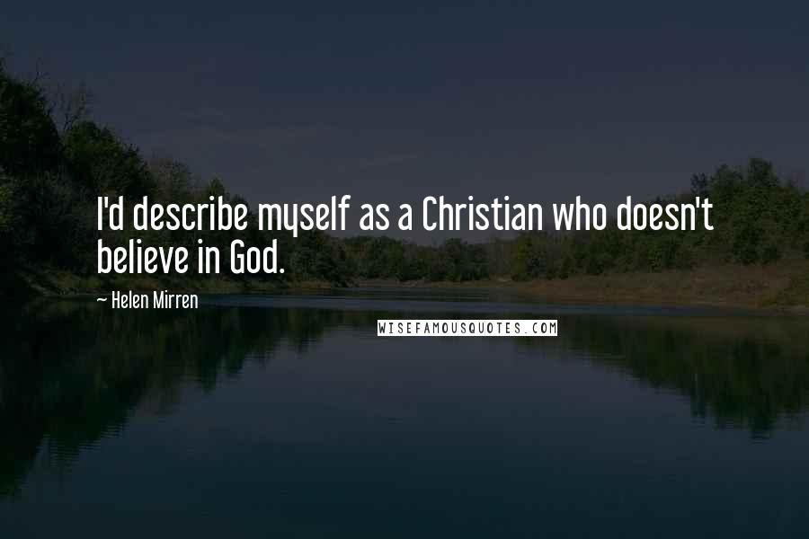 Helen Mirren Quotes: I'd describe myself as a Christian who doesn't believe in God.