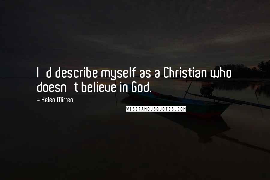 Helen Mirren Quotes: I'd describe myself as a Christian who doesn't believe in God.