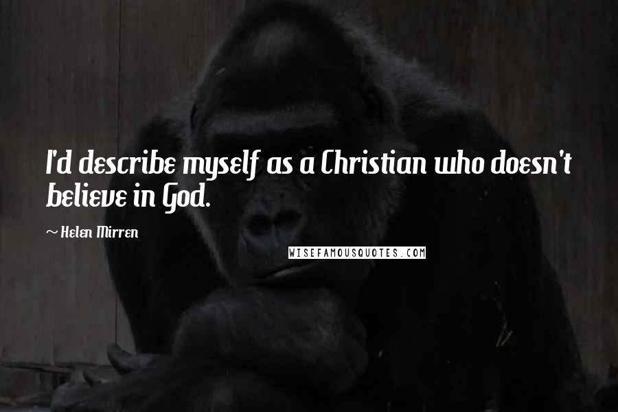 Helen Mirren Quotes: I'd describe myself as a Christian who doesn't believe in God.