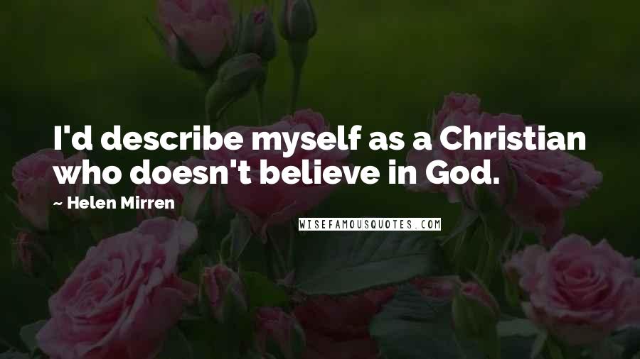 Helen Mirren Quotes: I'd describe myself as a Christian who doesn't believe in God.