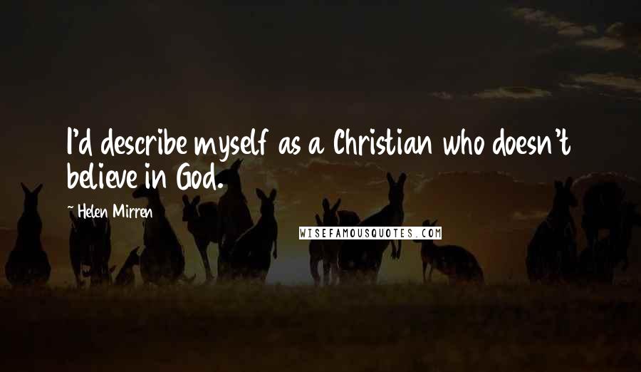 Helen Mirren Quotes: I'd describe myself as a Christian who doesn't believe in God.