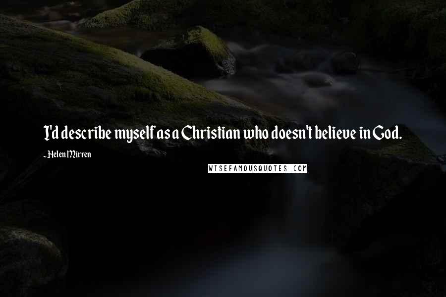 Helen Mirren Quotes: I'd describe myself as a Christian who doesn't believe in God.