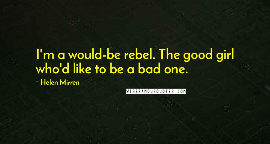 Helen Mirren Quotes: I'm a would-be rebel. The good girl who'd like to be a bad one.