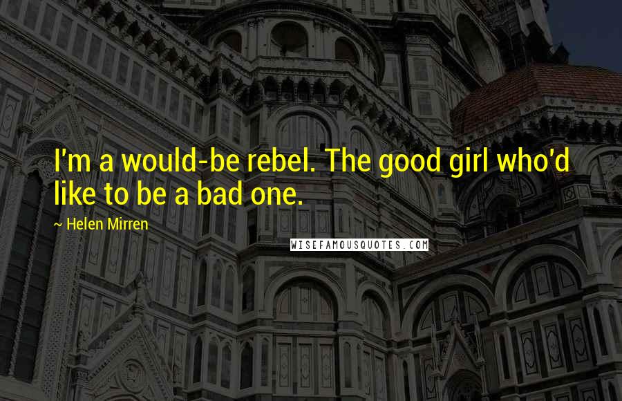 Helen Mirren Quotes: I'm a would-be rebel. The good girl who'd like to be a bad one.