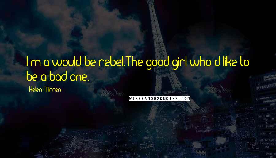 Helen Mirren Quotes: I'm a would-be rebel. The good girl who'd like to be a bad one.