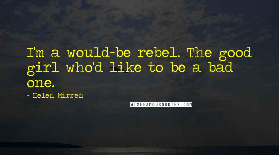 Helen Mirren Quotes: I'm a would-be rebel. The good girl who'd like to be a bad one.