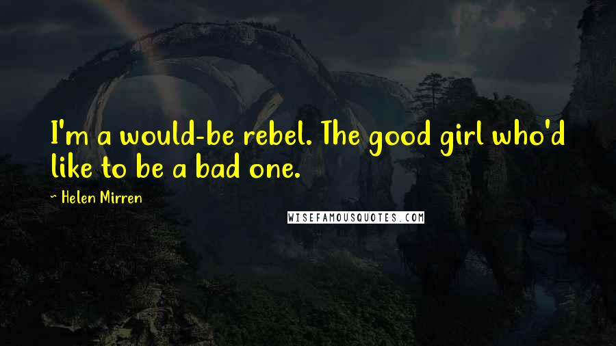 Helen Mirren Quotes: I'm a would-be rebel. The good girl who'd like to be a bad one.