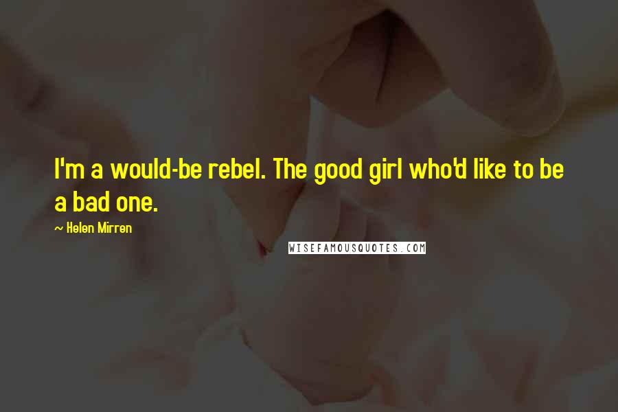 Helen Mirren Quotes: I'm a would-be rebel. The good girl who'd like to be a bad one.